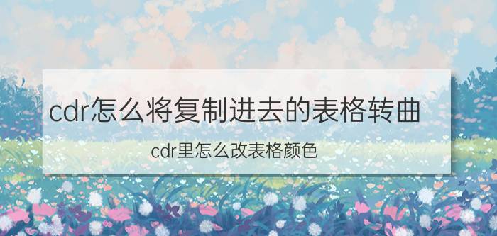 cdr怎么将复制进去的表格转曲 cdr里怎么改表格颜色？